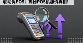 联动优POS：揭秘POS机涨价真相！